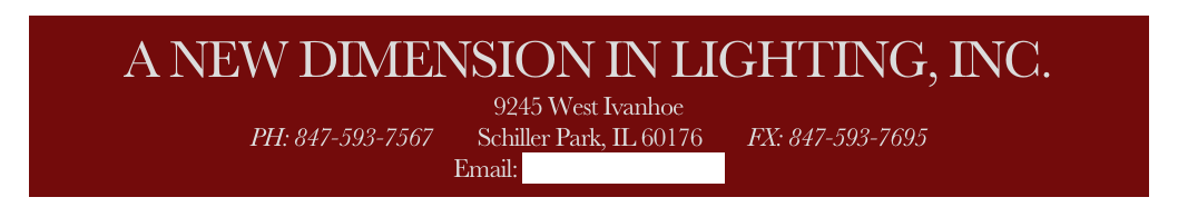 A NEW DIMENSION IN LIGHTING, INC.
9245 West Ivanhoe
PH: 847-593-7567        Schiller Park, IL 60176        FX: 847-593-7695
Email: info@anewdim.com
