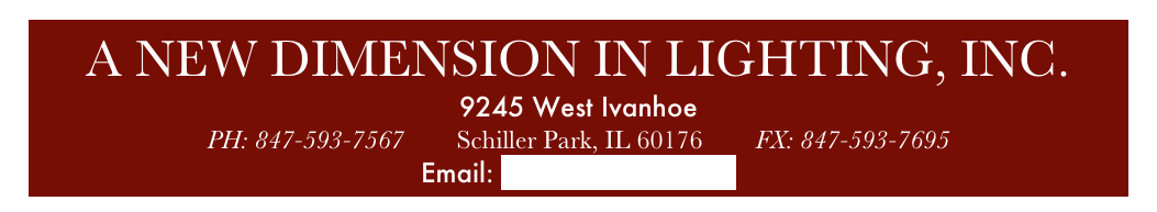A NEW DIMENSION IN LIGHTING, INC.
9245 West Ivanhoe
PH: 847-593-7567        Schiller Park, IL 60176        FX: 847-593-7695
Email: info@anewdim.com