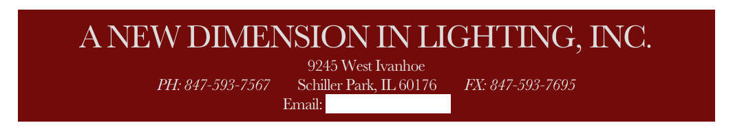 A NEW DIMENSION IN LIGHTING, INC.
9245 West Ivanhoe
PH: 847-593-7567        Schiller Park, IL 60176        FX: 847-593-7695
Email: info@anewdim.com