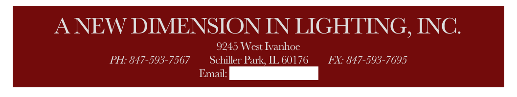 A NEW DIMENSION IN LIGHTING, INC.
9245 West Ivanhoe
PH: 847-593-7567        Schiller Park, IL 60176        FX: 847-593-7695
Email: info@anewdim.com